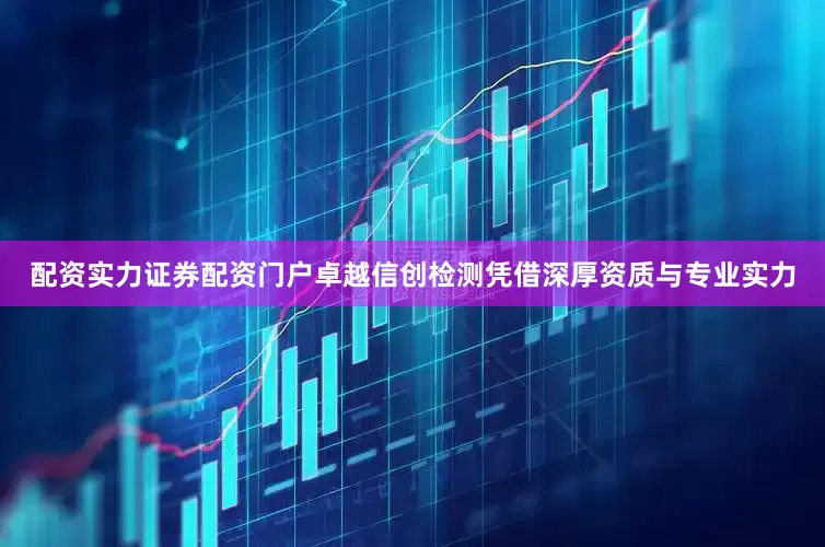 配资实力证券配资门户卓越信创检测凭借深厚资质与专业实力
