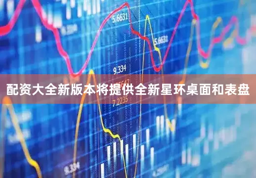 配资大全新版本将提供全新星环桌面和表盘