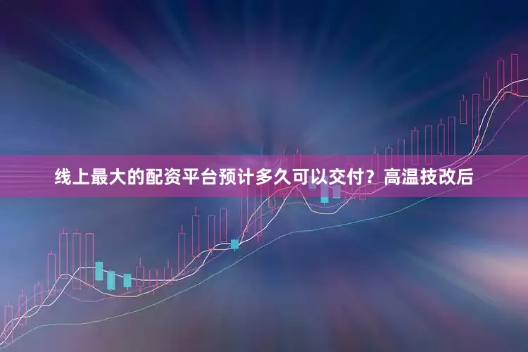 线上最大的配资平台预计多久可以交付？　　高温技改后