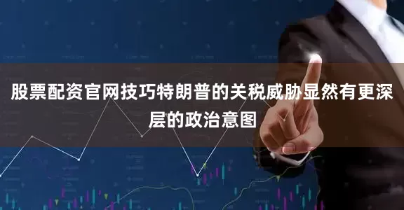 股票配资官网技巧特朗普的关税威胁显然有更深层的政治意图