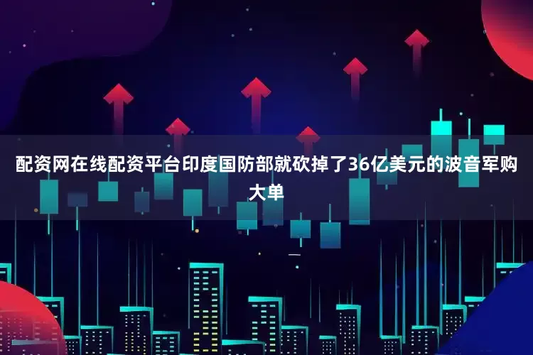 配资网在线配资平台印度国防部就砍掉了36亿美元的波音军购大单