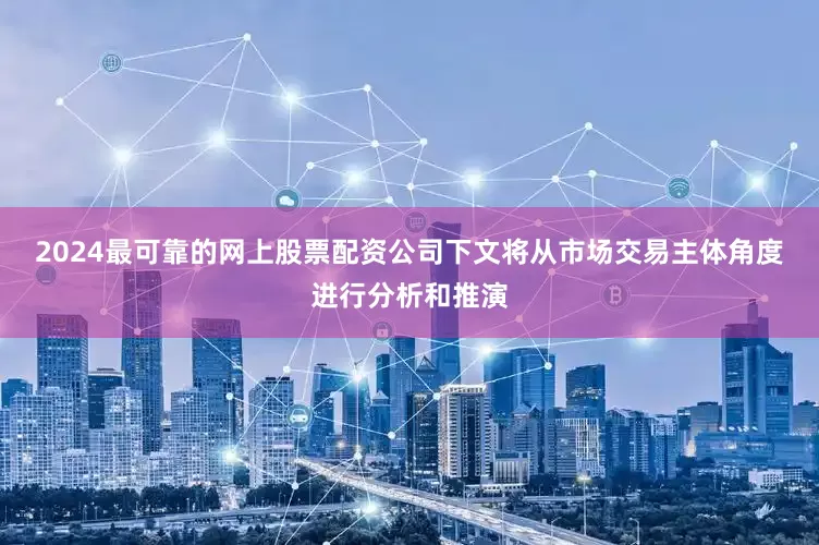 2024最可靠的网上股票配资公司　　下文将从市场交易主体角度进行分析和推演