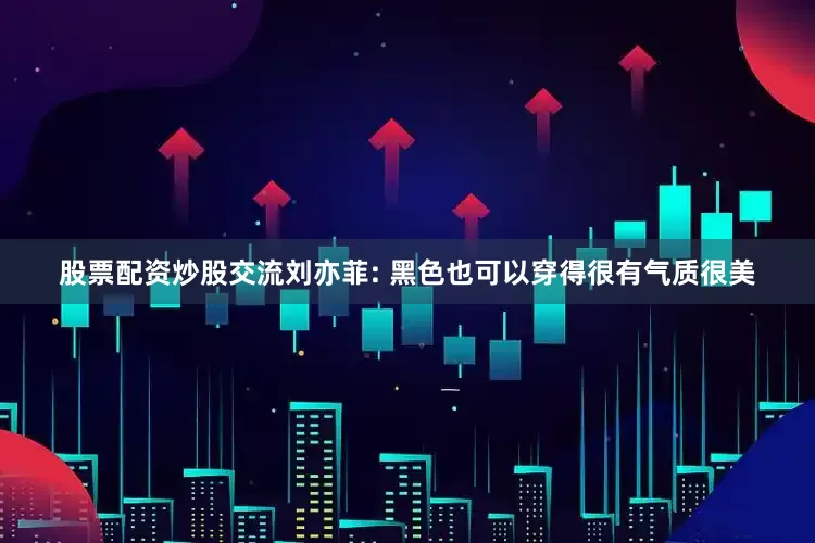 股票配资炒股交流刘亦菲: 黑色也可以穿得很有气质很美