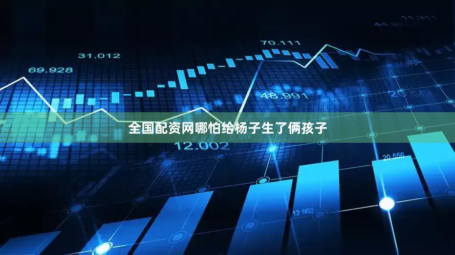全国配资网哪怕给杨子生了俩孩子