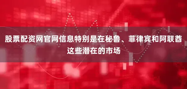 股票配资网官网信息特别是在秘鲁、菲律宾和阿联酋这些潜在的市场