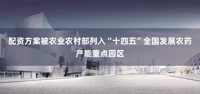 配资方案被农业农村部列入“十四五”全国发展农药产能重点园区