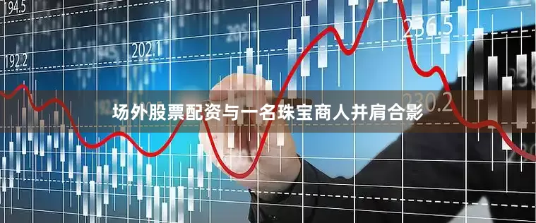 场外股票配资与一名珠宝商人并肩合影