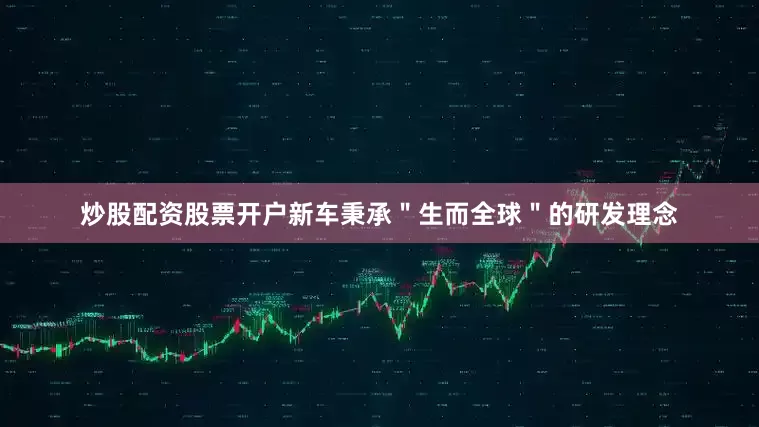 炒股配资股票开户新车秉承＂生而全球＂的研发理念