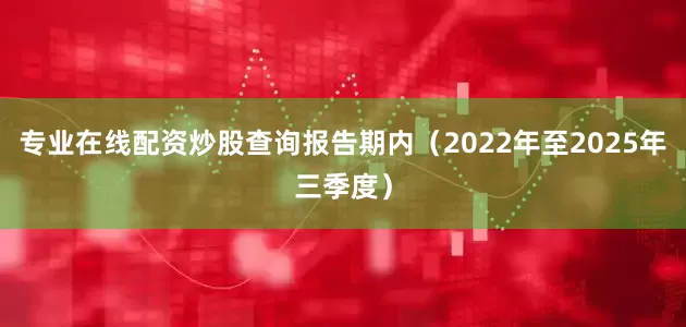 专业在线配资炒股查询报告期内（2022年至2025年三季度）