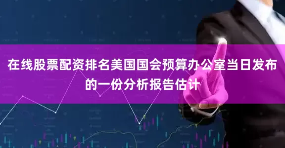 在线股票配资排名美国国会预算办公室当日发布的一份分析报告估计