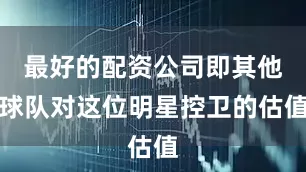 最好的配资公司即其他球队对这位明星控卫的估值