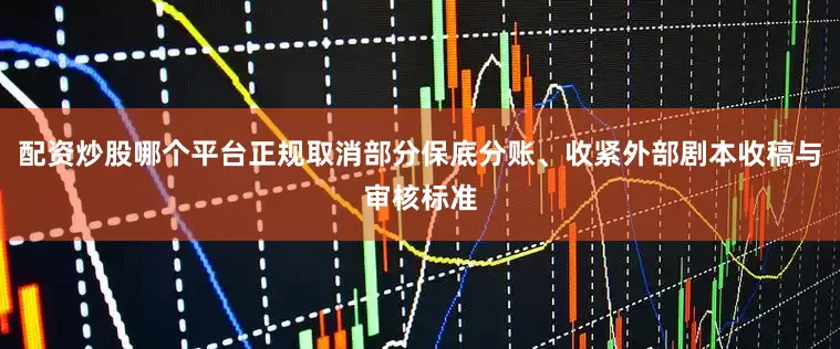 配资炒股哪个平台正规取消部分保底分账、收紧外部剧本收稿与审核标准